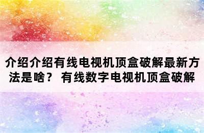 介绍介绍有线电视机顶盒破解最新方法是啥？ 有线数字电视机顶盒破解